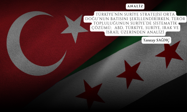 ANALİZ - TÜRKİYE’NİN SURİYE STRATEJİSİ ORTA DOĞU’NUN BATISINI ŞEKİLLENDİRİRKEN, TERÖR TOPLULUĞUNUN SURİYE’DE SİSTEMATİK ÇÖZÜMÜ; ABD, TÜRKİYE, SURİYE, IRAK VE İSRAİL ÜZERİNDEN ANALİZİ